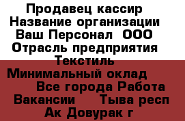 Продавец-кассир › Название организации ­ Ваш Персонал, ООО › Отрасль предприятия ­ Текстиль › Минимальный оклад ­ 19 000 - Все города Работа » Вакансии   . Тыва респ.,Ак-Довурак г.